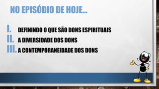 NO EPISÓDIO DE HOJE...
I. DEFININDO O QUE SÃO DONS ESPIRITUAIS
II. A DIVERSIDADE DOS DONS
III.A CONTEMPORANEIDADE DOS DONS
 