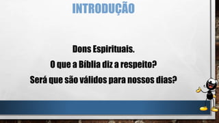 INTRODUÇÃO
Dons Espirituais.
O que a Bíblia diz a respeito?
Será que são válidos para nossos dias?
 