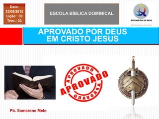 ESCOLA BÍBLICA DOMINICAL
Data:
23/08/2015
Lição: 08
Trim.: 03
APROVADO POR DEUS
EM CRISTO JESUS
Pb. Samarone Melo
 
