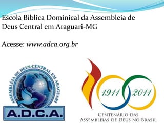Escola Bíblica Dominical da Assembleia de
Deus Central em Araguari-MG
Acesse: www.adca.org.br
 