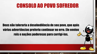 CONSOLO AO POVO SOFREDOR
Deus não toleraria a desobediência de seu povo, que após
várias advertências preferiu continuar no erro. Ele enviou
reis e nações poderosas para corrigi-los.
 