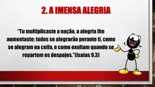 2. A IMENSA ALEGRIA
“Tu multiplicaste a nação, a alegria lhe
aumentaste; todos se alegrarão perante ti, como
se alegram na ceifa, e como exultam quando se
repartem os despojos.”(Isaías 9.3)
 