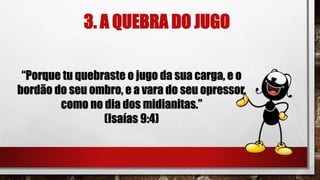 3. A QUEBRA DO JUGO
“Porque tu quebraste o jugo da sua carga, e o
bordão do seu ombro, e a vara do seu opressor,
como no dia dos midianitas.”
(Isaías 9:4)
 
