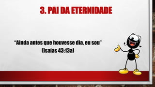 3. PAI DA ETERNIDADE
“Ainda antes que houvesse dia, eu sou”
(Isaías 43:13a)
 