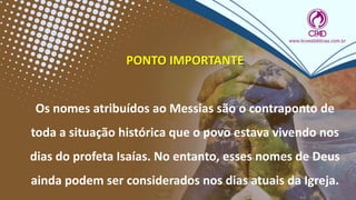PONTO IMPORTANTE
Os nomes atribuídos ao Messias são o contraponto de
toda a situação histórica que o povo estava vivendo nos
dias do profeta Isaías. No entanto, esses nomes de Deus
ainda podem ser considerados nos dias atuais da Igreja.
 