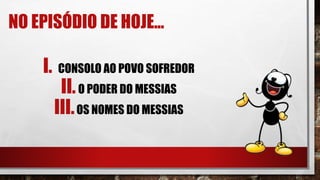 NO EPISÓDIO DE HOJE...
I. CONSOLO AO POVO SOFREDOR
II.O PODER DO MESSIAS
III.OS NOMES DO MESSIAS
 