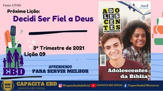 CAPACITA EBD
3º Trimestre de 2021
Lição 09
EBD
Decidi Ser Fiel a Deus
@capacitaebdoficial
MW
NEVES
CAPACITA EBD OFICIAL
Capacitaebd Mwneves
CAPACITA EBD OFICIAL
APRENDENDO
PARA SERVIR MELHOR
Fonte: CPAD
Próxima Lição:
 