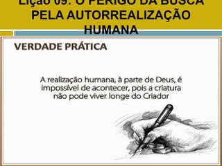 Lição 09: O PERIGO DA BUSCA
PELA AUTORREALIZAÇÃO
HUMANA
VERDADE PRÁTICA
 