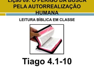 Lição 09: O PERIGO DA BUSCA
PELA AUTORREALIZAÇÃO
HUMANA
LEITURA BÍBLICA EM CLASSE
Tiago 4.1-10
 