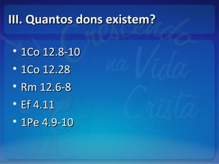 III. Quantos dons existem?III. Quantos dons existem?
• 1Co 12.8-101Co 12.8-10
• 1Co 12.281Co 12.28
• Rm 12.6-8Rm 12.6-8
• Ef 4.11Ef 4.11
• 1Pe 4.9-101Pe 4.9-10
 