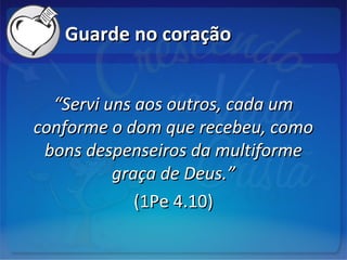 Guarde no coraçãoGuarde no coração
““Servi uns aos outros, cada umServi uns aos outros, cada um
conforme o dom que recebeu, comoconforme o dom que recebeu, como
bons despenseiros da multiformebons despenseiros da multiforme
graça de Deus.”graça de Deus.”
(1Pe 4.10)(1Pe 4.10)
 