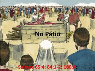 No Pátio
Salmos 65:4; 84:1-2; 100:4;