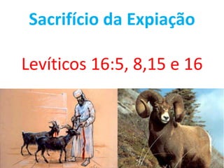 Sacrifício da Expiação
Levíticos 16:5, 8,15 e 16