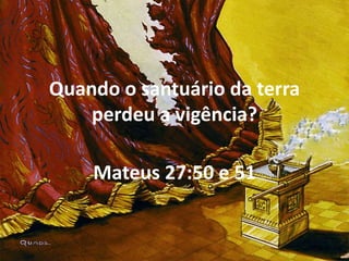 Quando o santuário da terra
perdeu a vigência?
Mateus 27:50 e 51