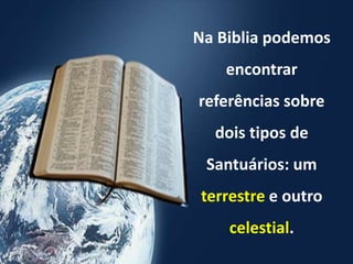 Na Biblia podemos
encontrar
referências sobre
dois tipos de
Santuários: um
terrestre e outro
celestial.