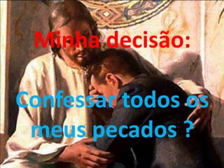 Minha decisão:
Confessar todos os
meus pecados ?