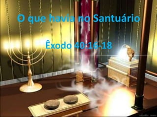 O que havia no Santuário
Êxodo 40:16-18