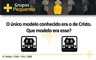 Grupos
          Pequenos

   O único modelo conhecido era o de Cristo.
            Que modelo era esse?



Pr. Weber | ICNV – Vila | 2009
 