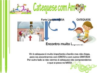 Forte Ligação MISSA              CATEQUESE


                                          JESUS



                 Encontro muito Especial

 Vir á catequese é muito importante e bonito mas não chega,
  para nos encontrarmos com CRISTO e com outros CRISTÃOS
Por outro lado se não viermos á catequese não compreendemos
                    o que se passa na MISSA
 
