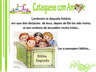 Lembram-se daquela história
em que dois díscipulos de Jesus, depois de Ele ter sido morto,
       se iam embora de Jerusalém muito tristes…




                                    Ler a passagem bíblica…
 