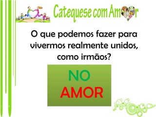 O que podemos fazer para
vivermos realmente unidos,
      como irmãos?

        NO
       AMOR
 