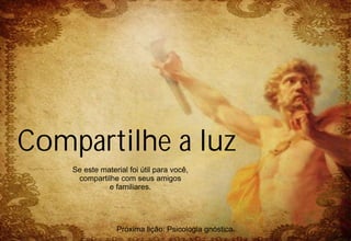 Compartilhe a luz
    Se este material foi útil para você,
     compartilhe com seus amigos
              e familiares.




                 Próxima lição: Psicologia gnóstica.
 