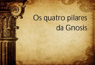 Os quatro pilares
      da Gnosis
 