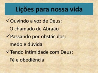 Lições para nossa vida
Ouvindo a voz de Deus:
 O chamado de Abraão
Passando por obstáculos:
 medo e dúvida
Tendo intimidade com Deus:
 Fé e obediência
 