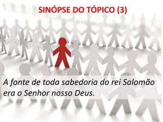 A fonte de toda sabedoria do rei Salomão
era o Senhor nosso Deus.
SINÓPSE DO TÓPICO (3)
 