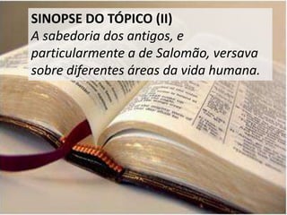 SINOPSE DO TÓPICO (II)
A sabedoria dos antigos, e
particularmente a de Salomão, versava
sobre diferentes áreas da vida humana.
 