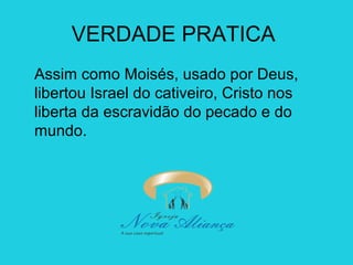 VERDADE PRATICA
Assim como Moisés, usado por Deus,
libertou Israel do cativeiro, Cristo nos
liberta da escravidão do pecado e do
mundo.

 