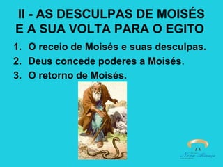 II - AS DESCULPAS DE MOISÉS
E A SUA VOLTA PARA O EGITO
1. O receio de Moisés e suas desculpas.
2. Deus concede poderes a Moisés.
3. O retorno de Moisés.

 
