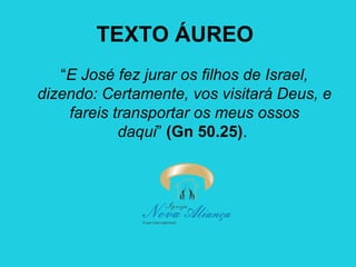 TEXTO ÁUREO
“E José fez jurar os filhos de Israel,
dizendo: Certamente, vos visitará Deus, e
fareis transportar os meus ossos
daqui” (Gn 50.25).

 