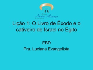 Lição 1: O Livro de Êxodo e o
cativeiro de Israel no Egito
EBD
Pra. Luciana Evangelista

 