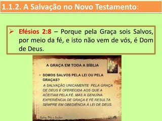 1.1.2. A Salvação no Novo Testamento:
 Efésios 2:8 – Porque pela Graça sois Salvos,
por meio da fé, e isto não vem de vós, é Dom
de Deus.
 