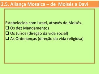 2.5. Aliança Mosaica – de Moisés a Davi
Estabelecida com Israel, através de Moisés.
 Os dez Mandamentos
 Os Juízos (direção da vida social)
 As Ordenanças (direção da vida religiosa)
 