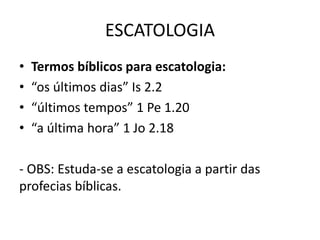 ESCATOLOGIA
• Termos bíblicos para escatologia:
• “os últimos dias” Is 2.2
• “últimos tempos” 1 Pe 1.20
• “a última hora” 1 Jo 2.18
- OBS: Estuda-se a escatologia a partir das
profecias bíblicas.
 