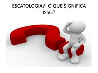 ESCATOLOGIA?! O QUE SIGNIFICA
ISSO?
 