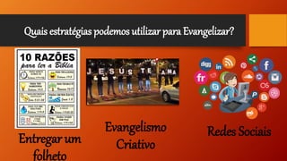 Quais estratégias podemos utilizar para Evangelizar?
Entregar um
folheto
Evangelismo
Criativo
Redes Sociais
 