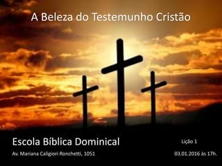 Escola Bíblica Dominical
A Beleza do Testemunho Cristão
Av. Mariana Caligiori Ronchetti, 1051 03.01.2016 às 17h.
Lição 1
 