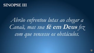 SINOPSE III
25
Abrão enfrentou lutas ao chegar a
Canaã, mas sua fé em Deus fez
com que vencesse os obstáculos.
 
