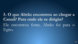 29
5. O que Abrão encontrou ao chegar a
Canaã? Para onde ele se dirigiu?
Ele encontrou fome. Abrão foi para o
Egito.
 