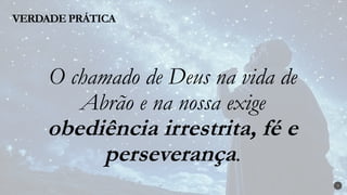 VERDADE PRÁTICA
3
O chamado de Deus na vida de
Abrão e na nossa exige
obediência irrestrita, fé e
perseverança.
 