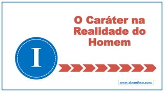 O Caráter na
Realidade do
Homem
I
www.ebemfoco.com
 