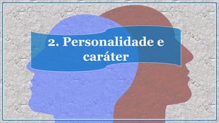 2. Personalidade e
caráter
 