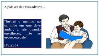 “Instrui o menino no
caminho em que deve
andar, e, até quando
envelhecer, não se
esquecerá dele”
(Pv 22.6).
A palavra de Deus adverte...
 