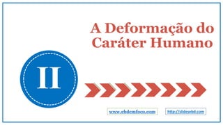 A Deformação do
Caráter Humano
II
www.ebdemfoco.com http://slidesebd.com
 