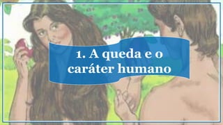 1. A queda e o
caráter humano
 