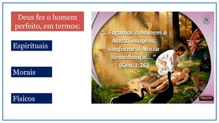 Deus fez o homem
perfeito, em termos:
Espirituais
Morais
Físicos
 