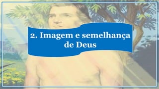 2. Imagem e semelhança
de Deus
 